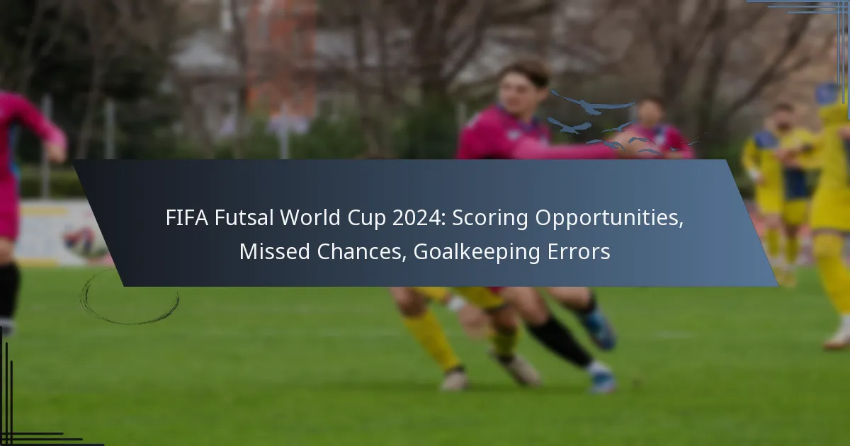 FIFA Futsal World Cup 2024: Scoring Opportunities, Missed Chances, Goalkeeping Errors