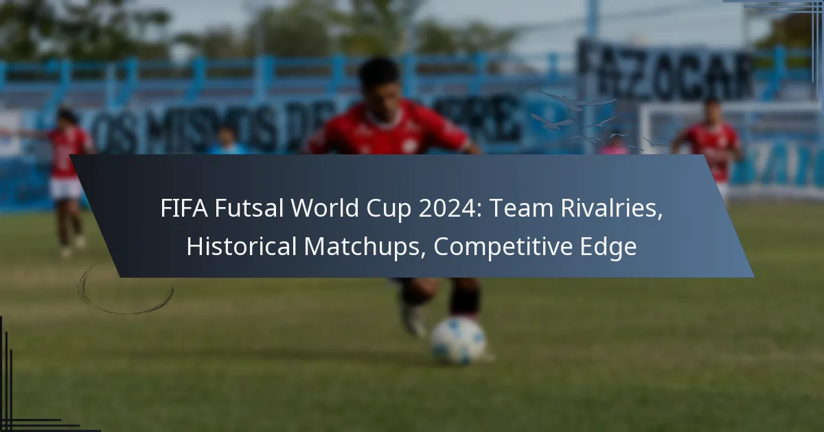 FIFA Futsal World Cup 2024: Team Rivalries, Historical Matchups, Competitive Edge