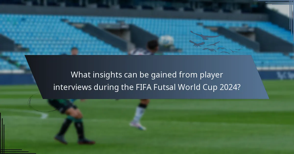 What insights can be gained from player interviews during the FIFA Futsal World Cup 2024?