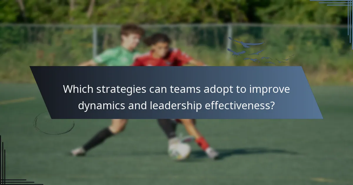 Which strategies can teams adopt to improve dynamics and leadership effectiveness?